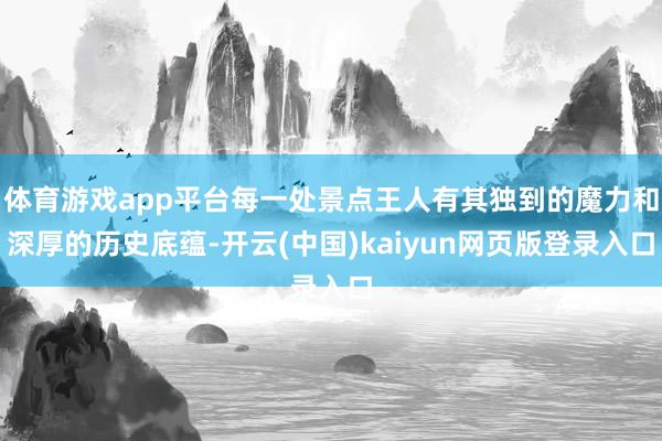 体育游戏app平台每一处景点王人有其独到的魔力和深厚的历史底蕴-开云(中国)kaiyun网页版登录入口