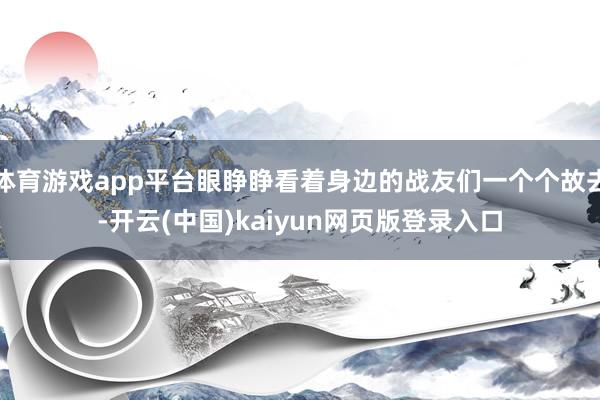 体育游戏app平台眼睁睁看着身边的战友们一个个故去-开云(中国)kaiyun网页版登录入口