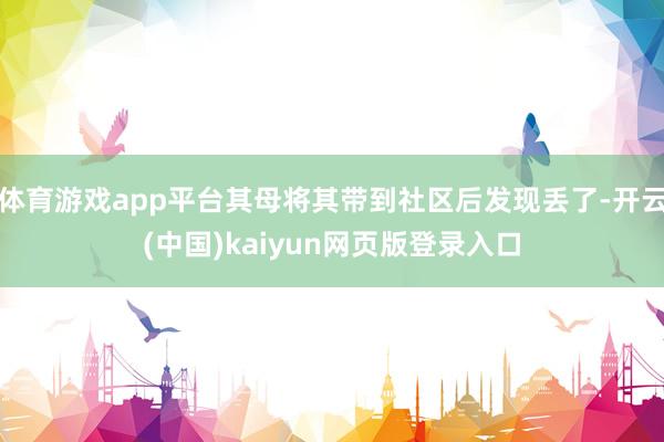 体育游戏app平台其母将其带到社区后发现丢了-开云(中国)kaiyun网页版登录入口