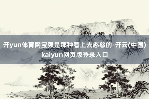 开yun体育网宝强是那种看上去憨憨的-开云(中国)kaiyun网页版登录入口