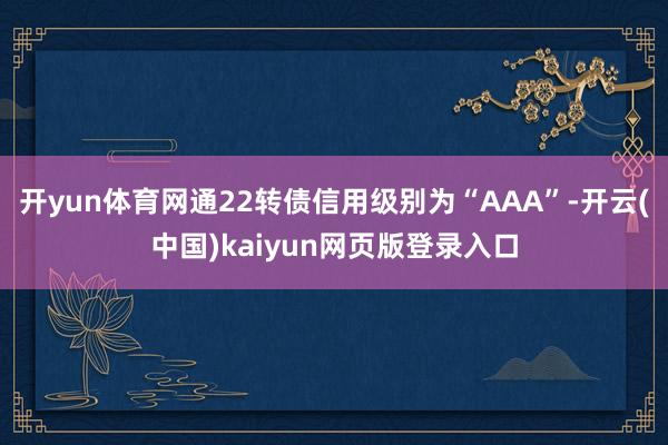 开yun体育网通22转债信用级别为“AAA”-开云(中国)kaiyun网页版登录入口