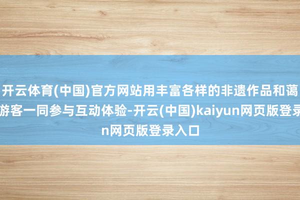 开云体育(中国)官方网站用丰富各样的非遗作品和蔼邀请游客一同参与互动体验-开云(中国)kaiyun网页版登录入口