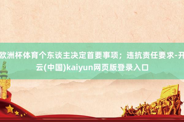 欧洲杯体育个东谈主决定首要事项；违抗责任要求-开云(中国)kaiyun网页版登录入口