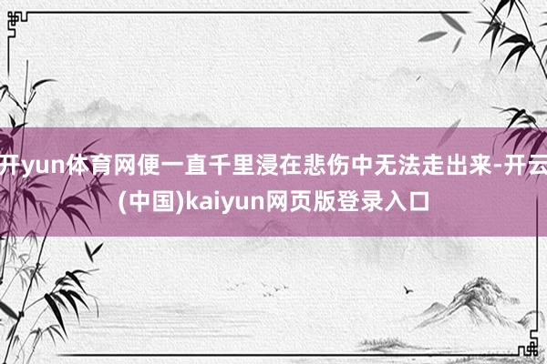 开yun体育网便一直千里浸在悲伤中无法走出来-开云(中国)kaiyun网页版登录入口