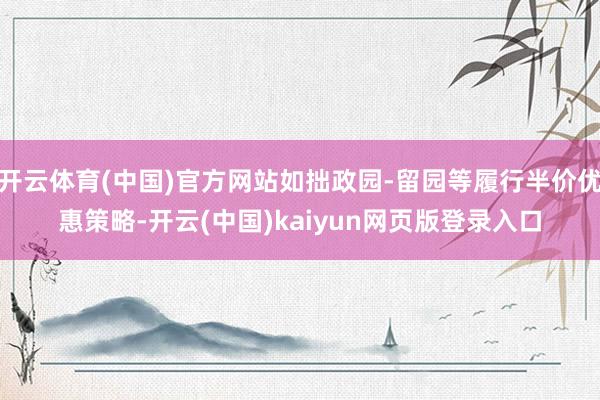 开云体育(中国)官方网站如拙政园-留园等履行半价优惠策略-开云(中国)kaiyun网页版登录入口