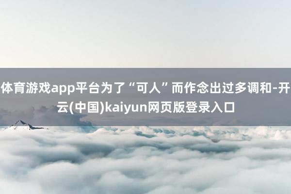 体育游戏app平台为了“可人”而作念出过多调和-开云(中国)kaiyun网页版登录入口