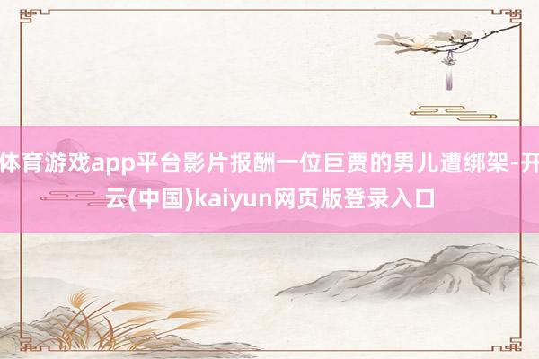 体育游戏app平台影片报酬一位巨贾的男儿遭绑架-开云(中国)kaiyun网页版登录入口