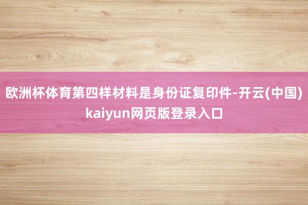 欧洲杯体育第四样材料是身份证复印件-开云(中国)kaiyun网页版登录入口