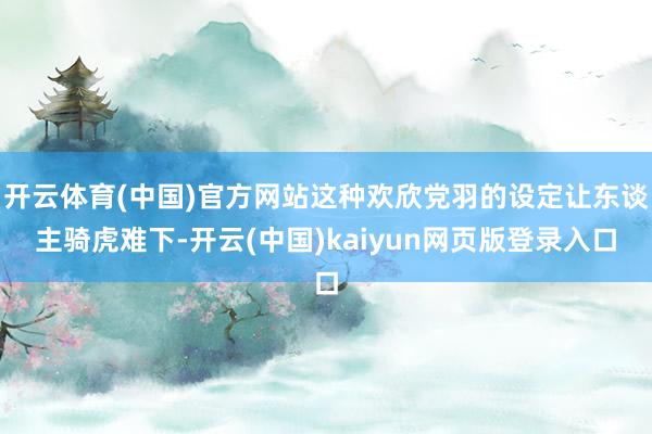 开云体育(中国)官方网站这种欢欣党羽的设定让东谈主骑虎难下-开云(中国)kaiyun网页版登录入口