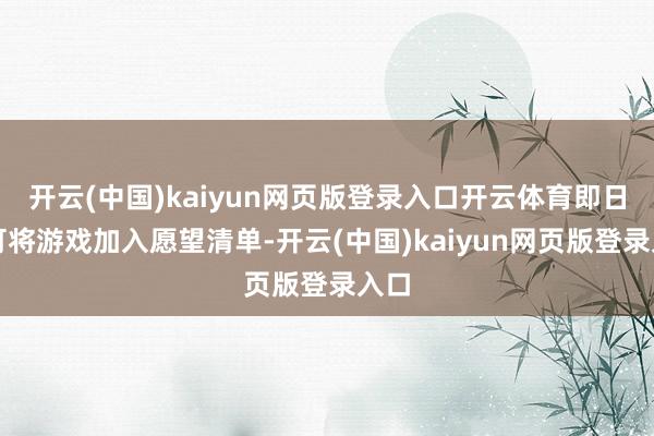 开云(中国)kaiyun网页版登录入口开云体育即日起可将游戏加入愿望清单-开云(中国)kaiyun网页版登录入口