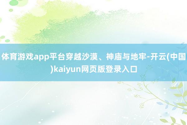 体育游戏app平台穿越沙漠、神庙与地牢-开云(中国)kaiyun网页版登录入口