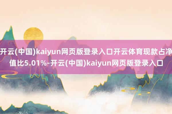 开云(中国)kaiyun网页版登录入口开云体育现款占净值比5.01%-开云(中国)kaiyun网页版登录入口