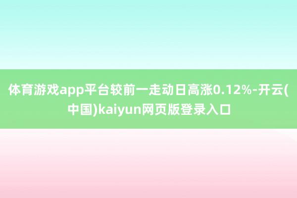 体育游戏app平台较前一走动日高涨0.12%-开云(中国)kaiyun网页版登录入口