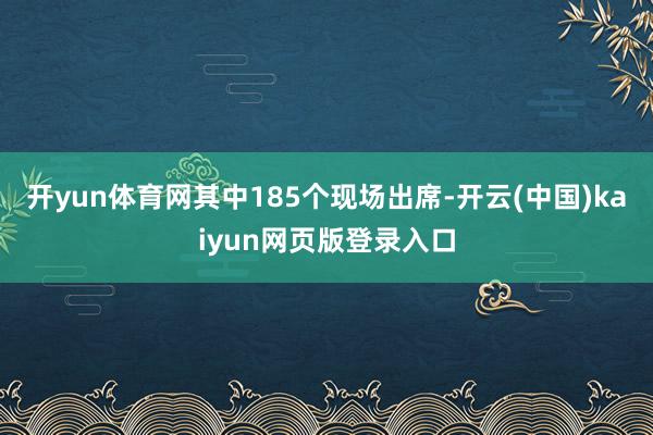 开yun体育网其中185个现场出席-开云(中国)kaiyun网页版登录入口