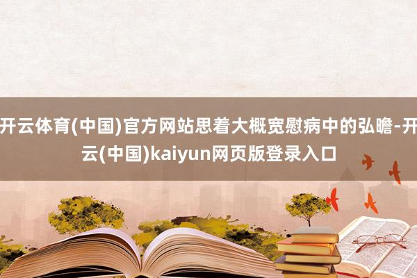 开云体育(中国)官方网站思着大概宽慰病中的弘曕-开云(中国)kaiyun网页版登录入口