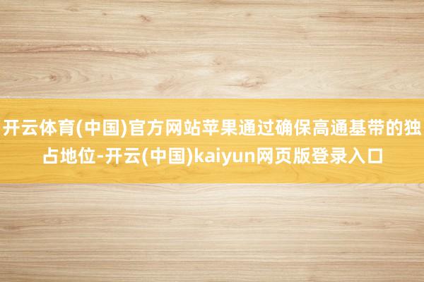开云体育(中国)官方网站苹果通过确保高通基带的独占地位-开云(中国)kaiyun网页版登录入口