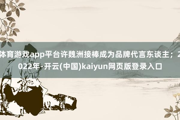 体育游戏app平台许魏洲接棒成为品牌代言东谈主；2022年-开云(中国)kaiyun网页版登录入口