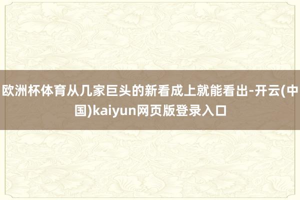 欧洲杯体育从几家巨头的新看成上就能看出-开云(中国)kaiyun网页版登录入口