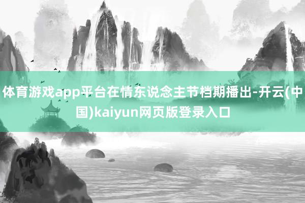 体育游戏app平台在情东说念主节档期播出-开云(中国)kaiyun网页版登录入口