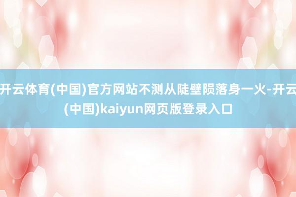 开云体育(中国)官方网站不测从陡壁陨落身一火-开云(中国)kaiyun网页版登录入口