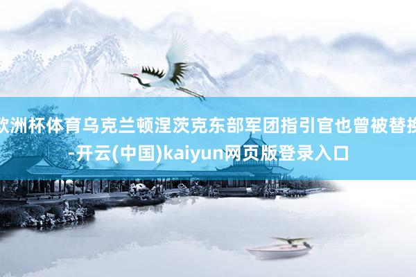 欧洲杯体育乌克兰顿涅茨克东部军团指引官也曾被替换-开云(中国)kaiyun网页版登录入口