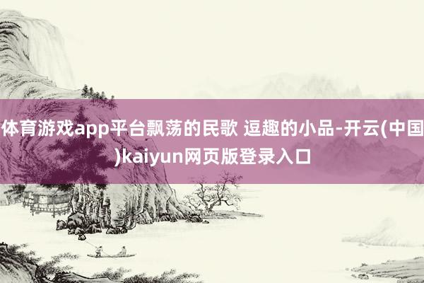 体育游戏app平台飘荡的民歌 逗趣的小品-开云(中国)kaiyun网页版登录入口