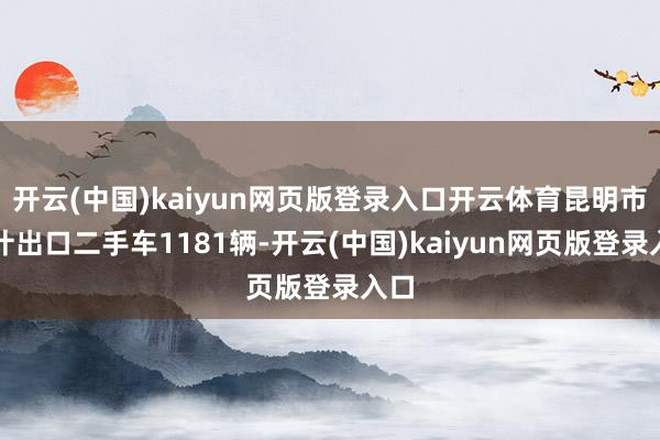 开云(中国)kaiyun网页版登录入口开云体育昆明市累计出口二手车1181辆-开云(中国)kaiyun网页版登录入口