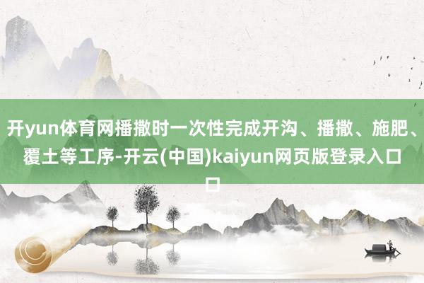 开yun体育网播撒时一次性完成开沟、播撒、施肥、覆土等工序-开云(中国)kaiyun网页版登录入口