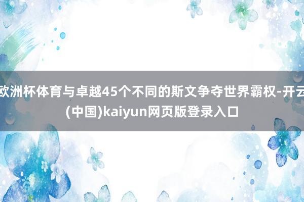 欧洲杯体育与卓越45个不同的斯文争夺世界霸权-开云(中国)kaiyun网页版登录入口