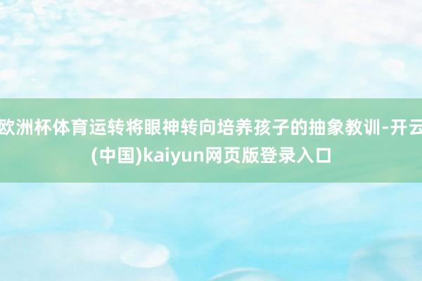 欧洲杯体育运转将眼神转向培养孩子的抽象教训-开云(中国)kaiyun网页版登录入口