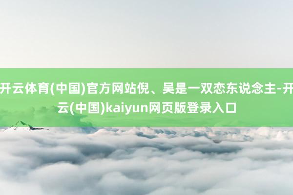 开云体育(中国)官方网站倪、吴是一双恋东说念主-开云(中国)kaiyun网页版登录入口