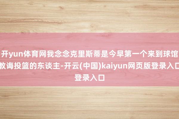 开yun体育网我念念克里斯蒂是今早第一个来到球馆教诲投篮的东谈主-开云(中国)kaiyun网页版登录入口