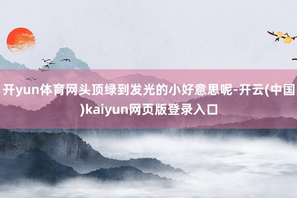 开yun体育网头顶绿到发光的小好意思呢-开云(中国)kaiyun网页版登录入口