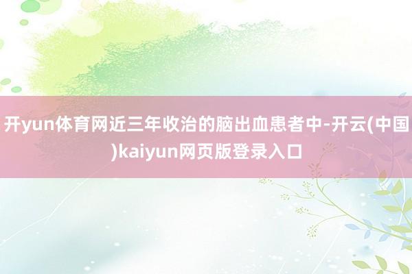 开yun体育网近三年收治的脑出血患者中-开云(中国)kaiyun网页版登录入口