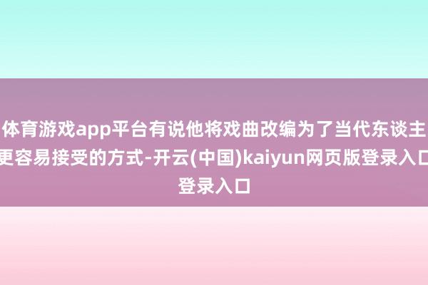 体育游戏app平台有说他将戏曲改编为了当代东谈主更容易接受的方式-开云(中国)kaiyun网页版登录入口