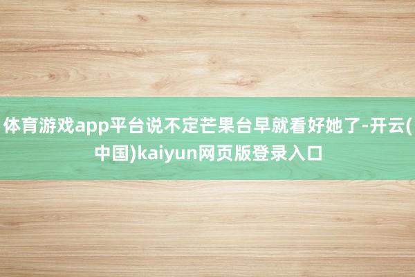 体育游戏app平台说不定芒果台早就看好她了-开云(中国)kaiyun网页版登录入口