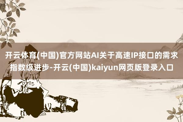 开云体育(中国)官方网站AI关于高速IP接口的需求指数级进步-开云(中国)kaiyun网页版登录入口