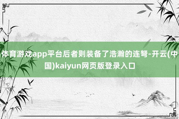 体育游戏app平台后者则装备了浩瀚的连弩-开云(中国)kaiyun网页版登录入口