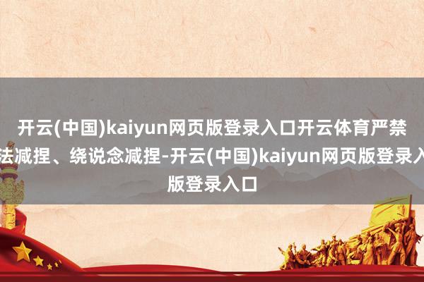 开云(中国)kaiyun网页版登录入口开云体育严禁非法减捏、绕说念减捏-开云(中国)kaiyun网页版登录入口