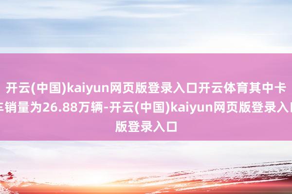 开云(中国)kaiyun网页版登录入口开云体育其中卡车销量为26.88万辆-开云(中国)kaiyun网页版登录入口