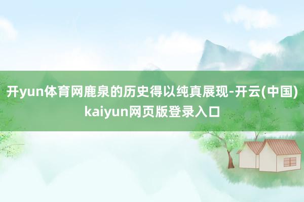 开yun体育网鹿泉的历史得以纯真展现-开云(中国)kaiyun网页版登录入口