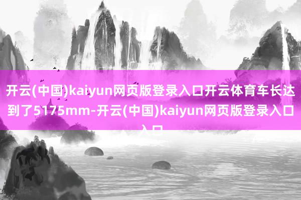 开云(中国)kaiyun网页版登录入口开云体育车长达到了5175mm-开云(中国)kaiyun网页版登录入口