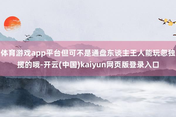 体育游戏app平台但可不是通盘东谈主王人能玩忽独揽的哦-开云(中国)kaiyun网页版登录入口
