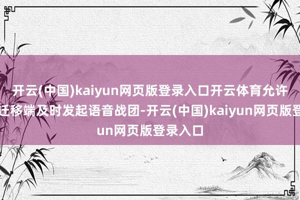 开云(中国)kaiyun网页版登录入口开云体育允许玩家在迁移端及时发起语音战团-开云(中国)kaiyun网页版登录入口