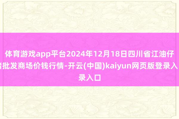 体育游戏app平台2024年12月18日四川省江油仔猪批发商场价钱行情-开云(中国)kaiyun网页版登录入口