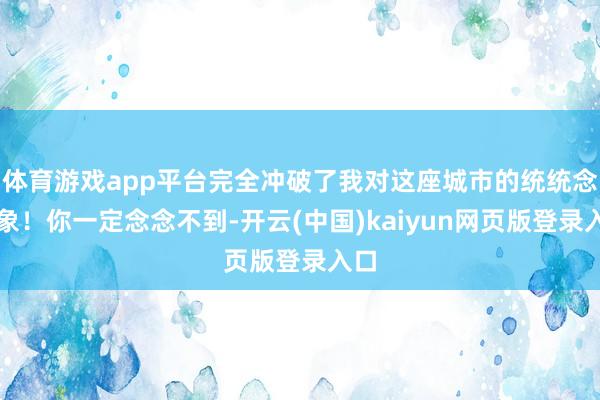 体育游戏app平台完全冲破了我对这座城市的统统念念象！你一定念念不到-开云(中国)kaiyun网页版登录入口