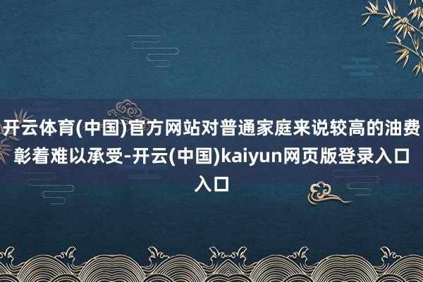 开云体育(中国)官方网站对普通家庭来说较高的油费彰着难以承受-开云(中国)kaiyun网页版登录入口