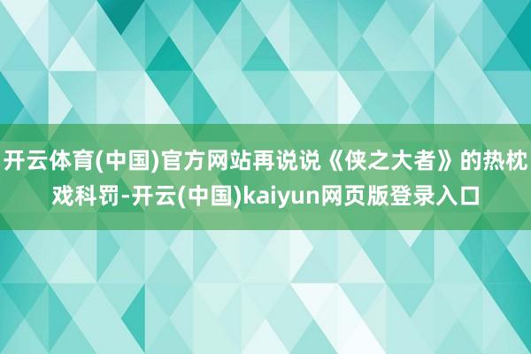 开云体育(中国)官方网站再说说《侠之大者》的热枕戏科罚-开云(中国)kaiyun网页版登录入口