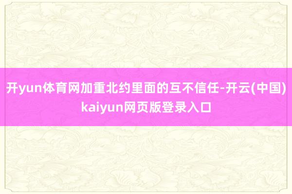 开yun体育网加重北约里面的互不信任-开云(中国)kaiyun网页版登录入口