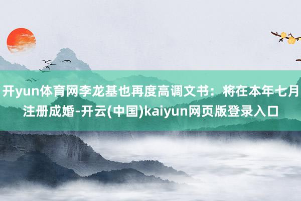 开yun体育网李龙基也再度高调文书：将在本年七月注册成婚-开云(中国)kaiyun网页版登录入口